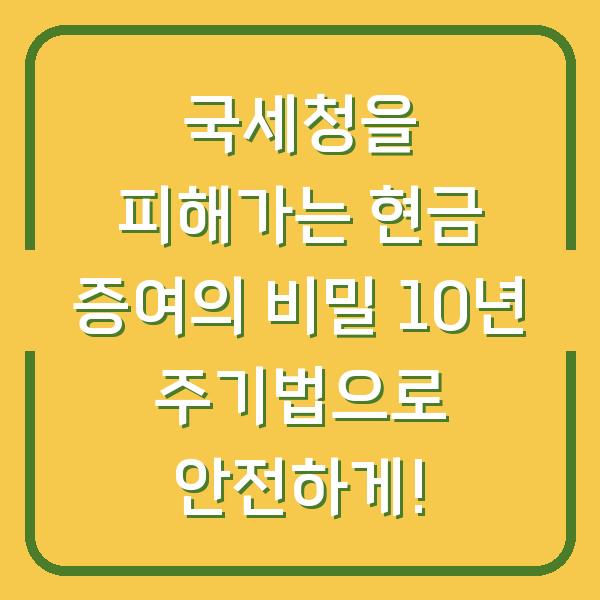 국세청을 피해가는 현금 증여의 비밀 10년 주기법으로 안전하게!