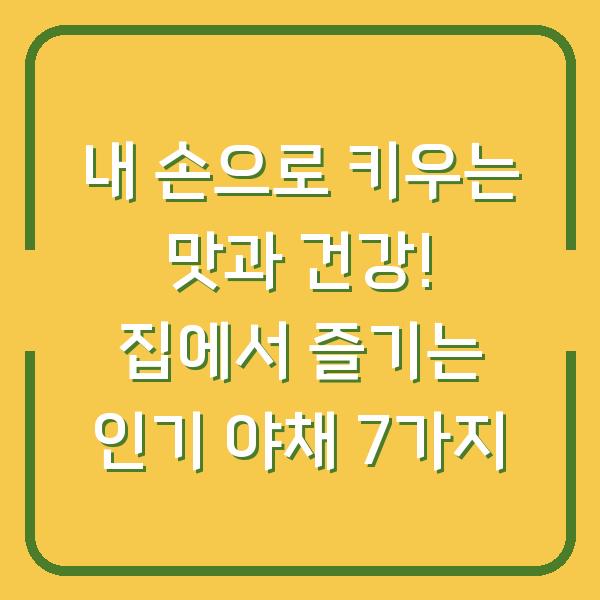 내 손으로 키우는 맛과 건강! 집에서 즐기는 인기 야채 7가지
