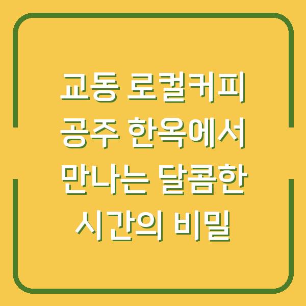 교동 로컬커피 공주 한옥에서 만나는 달콤한 시간의 비밀