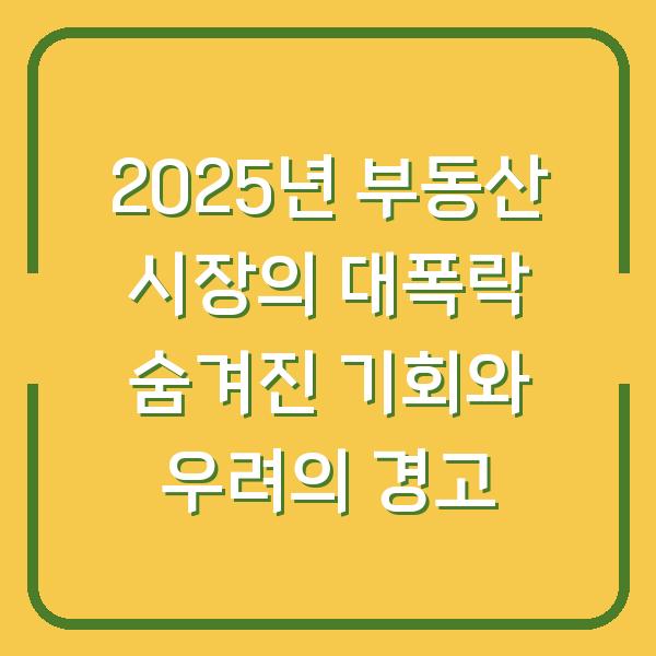 2025년 부동산 시장의 대폭락 숨겨진 기회와 우려의 경고