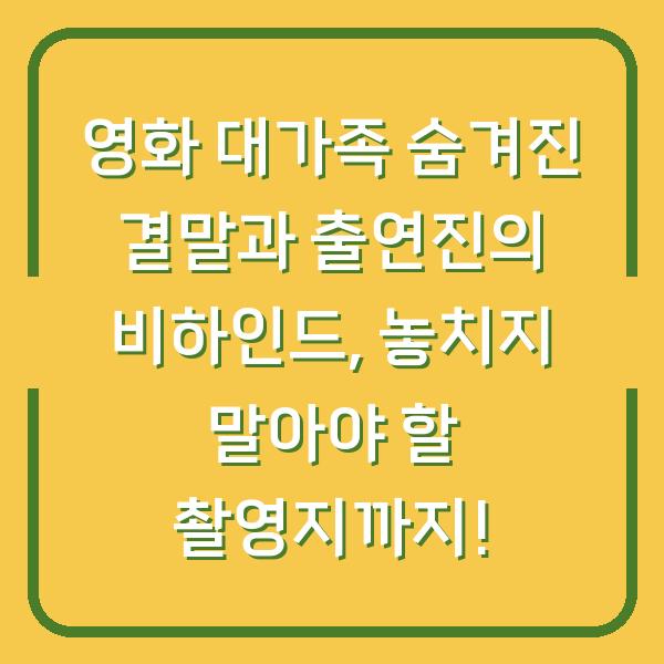 영화 대가족 숨겨진 결말과 출연진의 비하인드, 놓치지 말아야 할 촬영지까지!