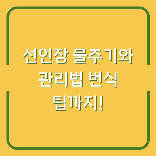 선인장 물주기와 관리법 번식 팁까지!