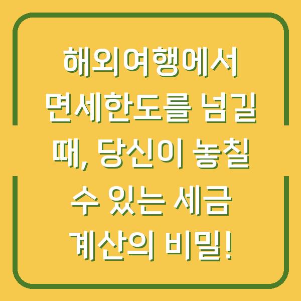 해외여행에서 면세한도를 넘길 때, 당신이 놓칠 수 있는 세금 계산의 비밀!
