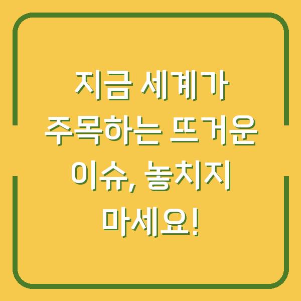 지금 세계가 주목하는 뜨거운 이슈, 놓치지 마세요!
