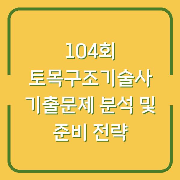 104회 토목구조기술사 기출문제 분석 및 준비 전략