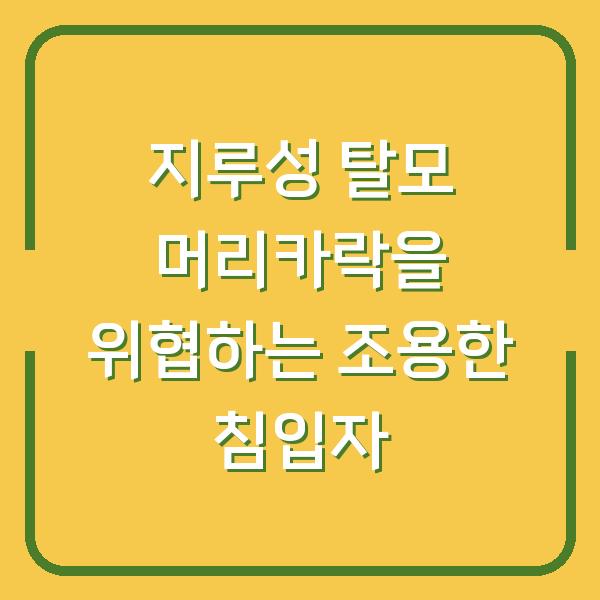 지루성 탈모 머리카락을 위협하는 조용한 침입자