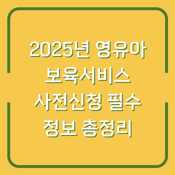 2025년 영유아 보육서비스 사전신청 필수 정보 총정리
