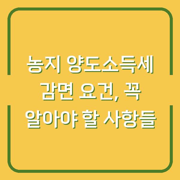 농지 양도소득세 감면 요건, 꼭 알아야 할 사항들