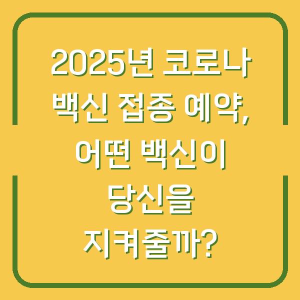 2025년 코로나 백신 접종 예약, 어떤 백신이 당신을 지켜줄까?