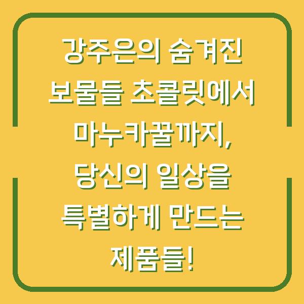 강주은의 숨겨진 보물들 초콜릿에서 마누카꿀까지, 당신의 일상을 특별하게 만드는 제품들!