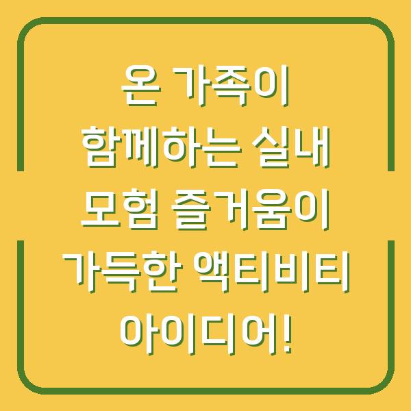 온 가족이 함께하는 실내 모험 즐거움이 가득한 액티비티 아이디어!