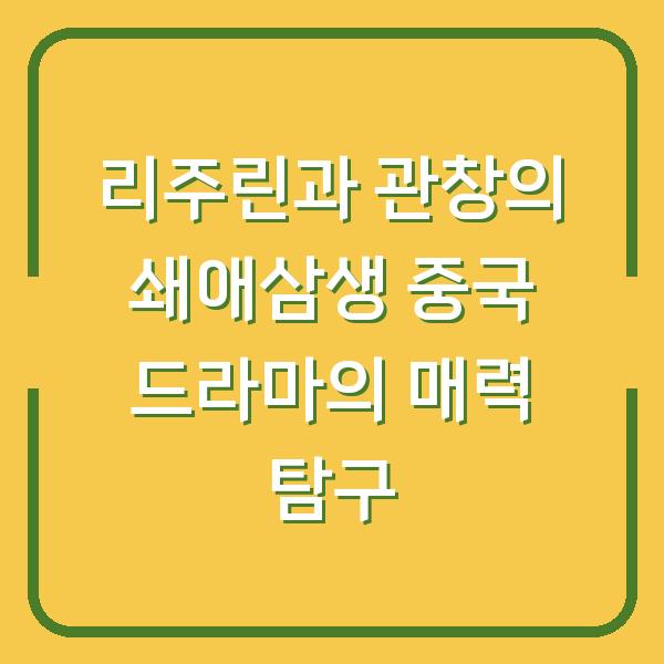 리주린과 관창의 쇄애삼생 중국 드라마의 매력 탐구
