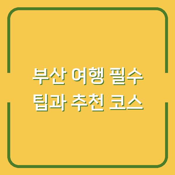 부산 여행 필수 팁과 추천 코스