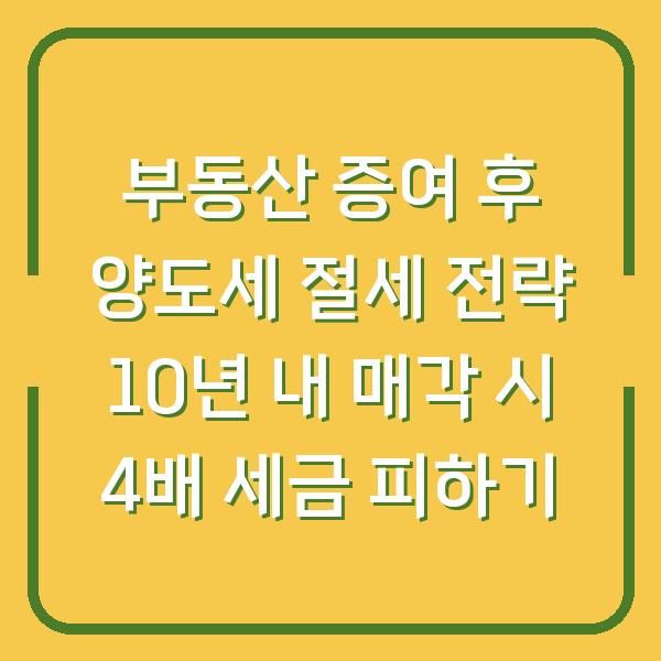 부동산 증여 후 양도세 절세 전략 10년 내 매각 시 4배 세금 피하기
