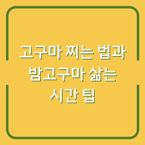 고구마 찌는 법과 밤고구마 삶는 시간 팁