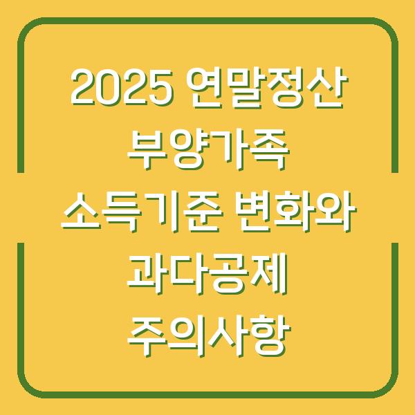 2025 연말정산 부양가족 소득기준 변화와 과다공제 주의사항