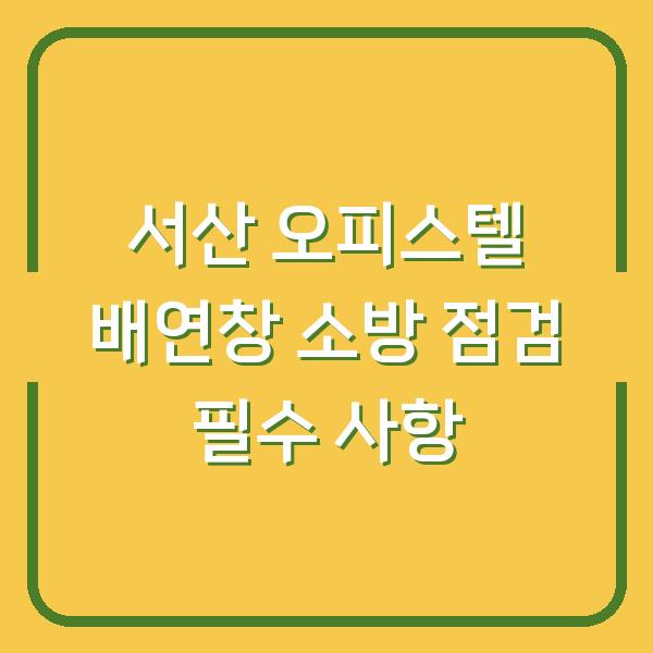 서산 오피스텔 배연창 소방 점검 필수 사항