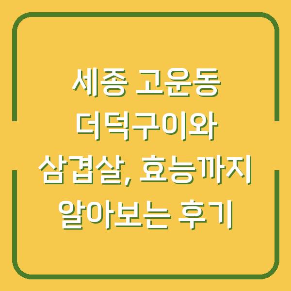 세종 고운동 더덕구이와 삼겹살, 효능까지 알아보는 후기