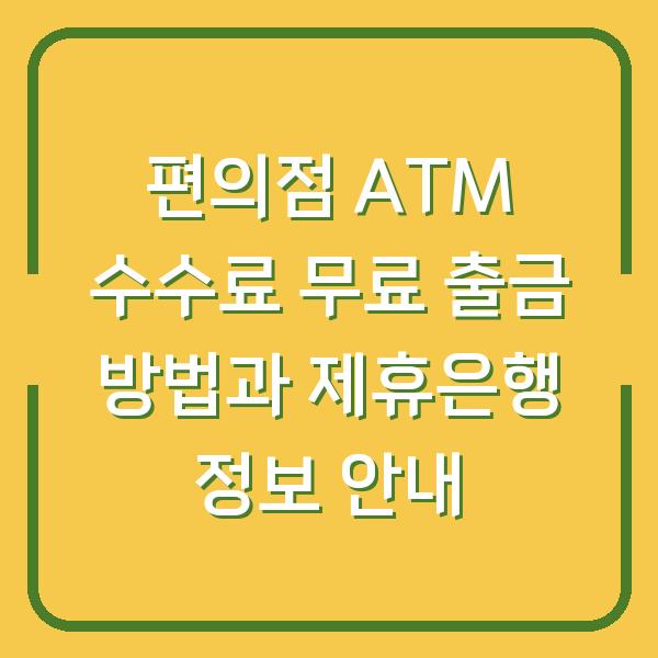 편의점 ATM 수수료 무료 출금 방법과 제휴은행 정보 안내