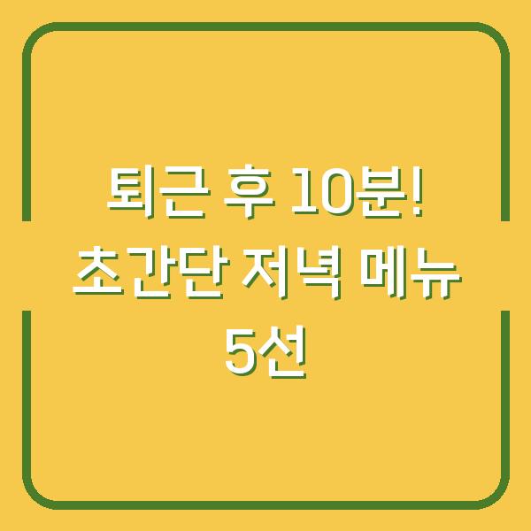 퇴근 후 10분! 초간단 저녁 메뉴 5선