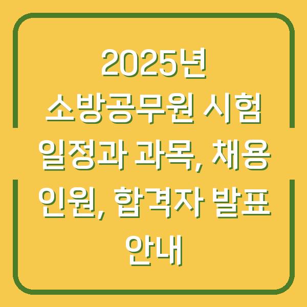 2025년 소방공무원 시험 일정과 과목, 채용 인원, 합격자 발표 안내