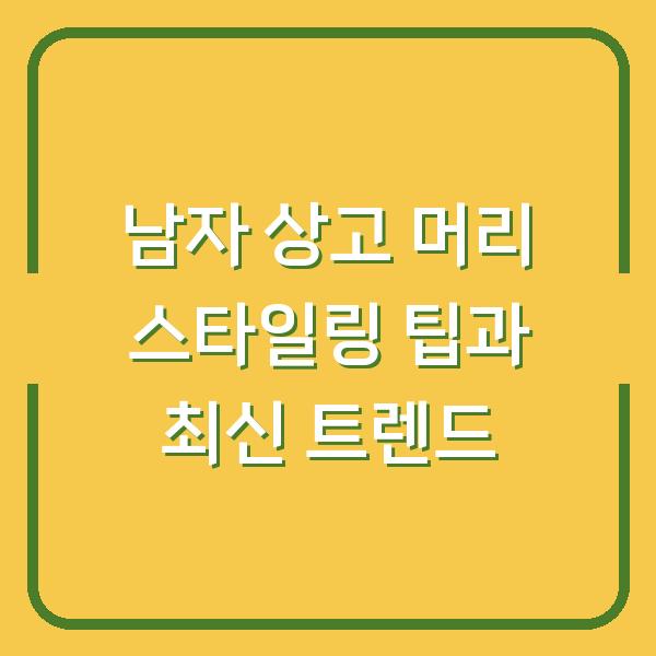 남자 상고 머리 스타일링 팁과 최신 트렌드