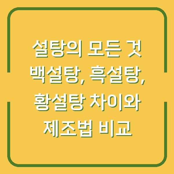 설탕의 모든 것 백설탕, 흑설탕, 황설탕 차이와 제조법 비교