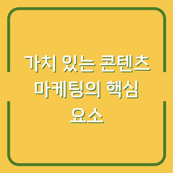 가치 있는 콘텐츠 마케팅의 핵심 요소