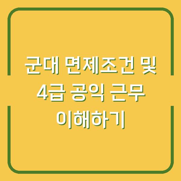 군대 면제조건 및 4급 공익 근무 이해하기