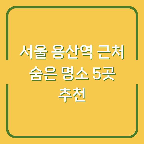 서울 용산역 근처 숨은 명소 5곳 추천