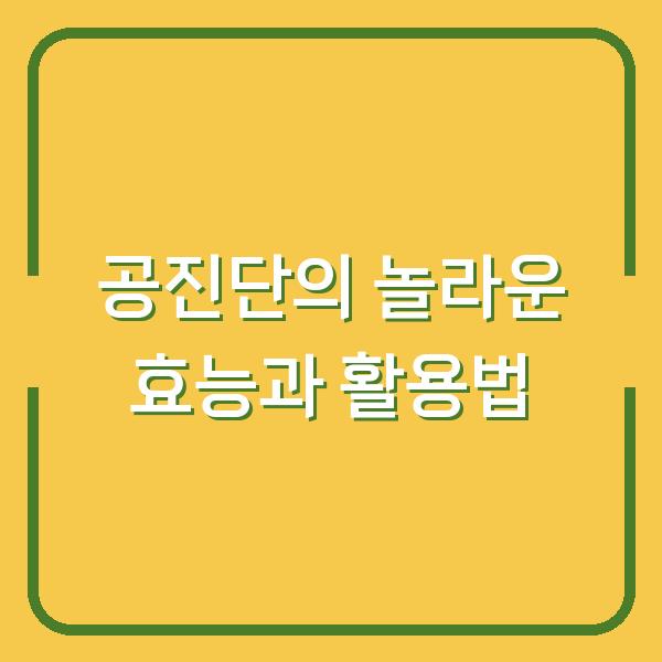 공진단의 놀라운 효능과 활용법