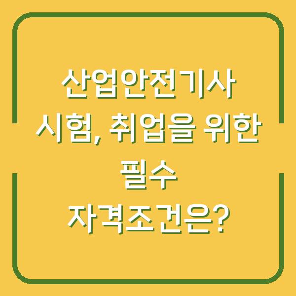 산업안전기사 시험, 취업을 위한 필수 자격조건은?