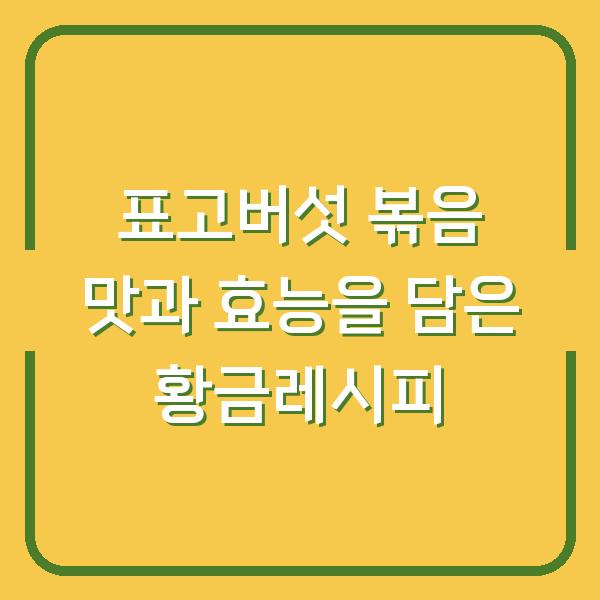 표고버섯 볶음 맛과 효능을 담은 황금레시피