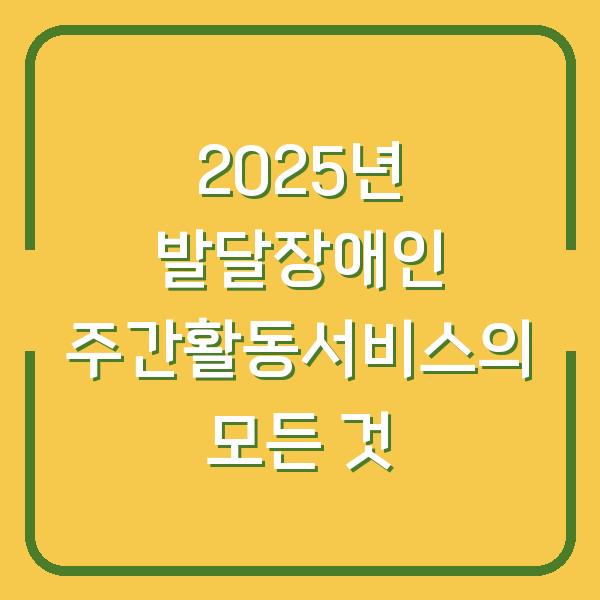 2025년 발달장애인 주간활동서비스의 모든 것