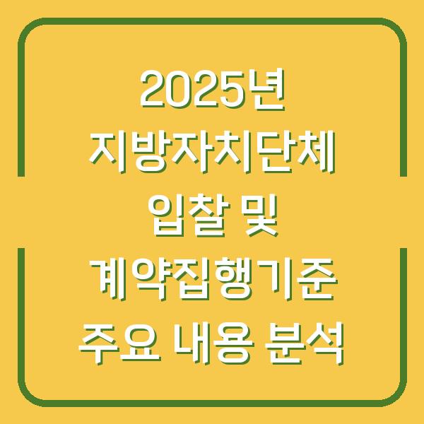 2025년 지방자치단체 입찰 및 계약집행기준 주요 내용 분석