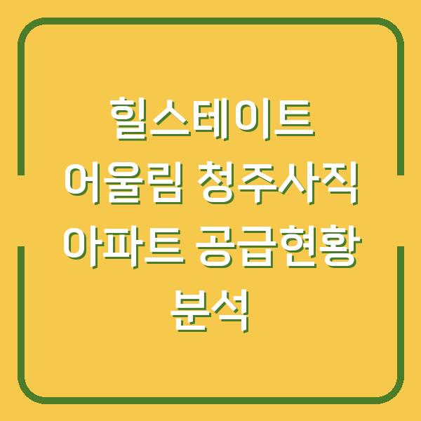 힐스테이트 어울림 청주사직 아파트 공급현황 분석