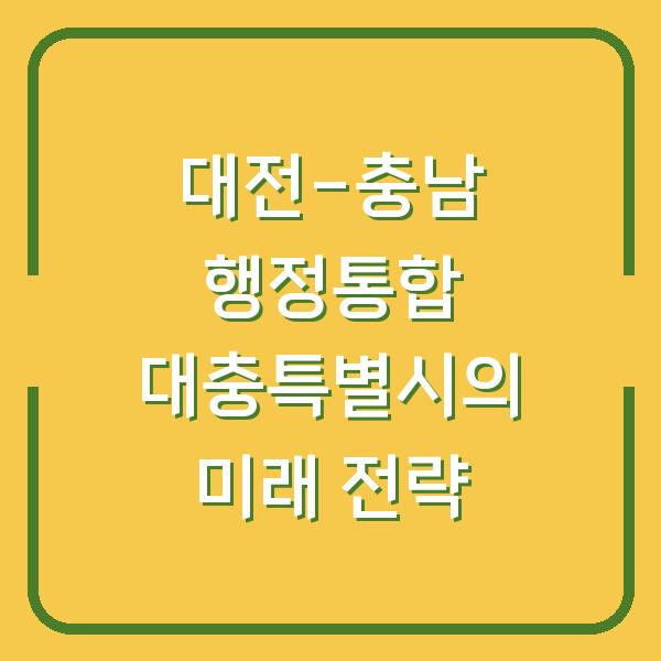 대전-충남 행정통합 대충특별시의 미래 전략
