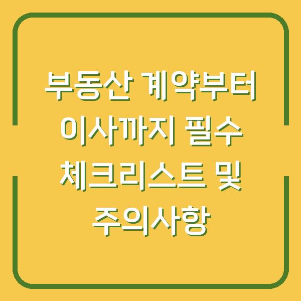 부동산 계약부터 이사까지 필수 체크리스트 및 주의사항