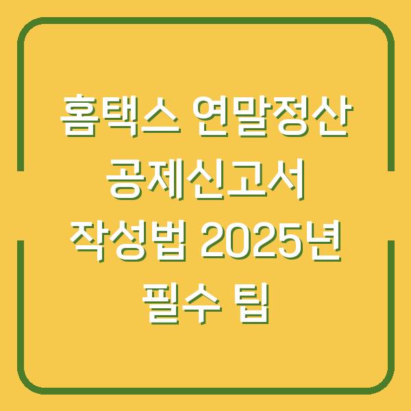 홈택스 연말정산 공제신고서 작성법 2025년 필수 팁