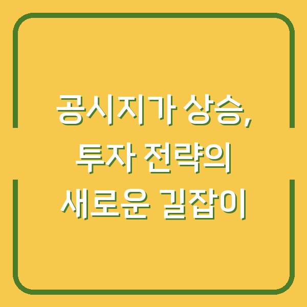 공시지가 상승, 투자 전략의 새로운 길잡이