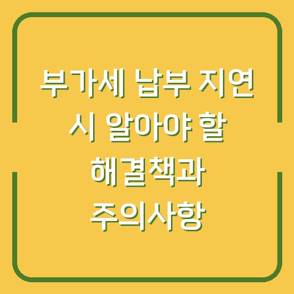 부가세 납부 지연 시 알아야 할 해결책과 주의사항
