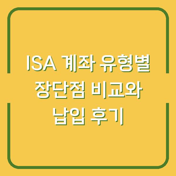 ISA 계좌 유형별 장단점 비교와 납입 후기