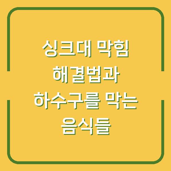 싱크대 막힘 해결법과 하수구를 막는 음식들