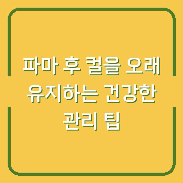 파마 후 컬을 오래 유지하는 건강한 관리 팁