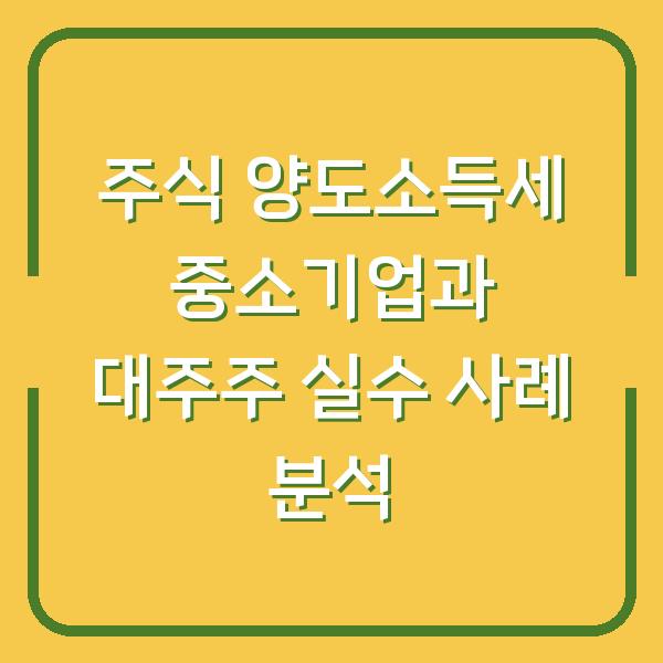 주식 양도소득세 중소기업과 대주주 실수 사례 분석