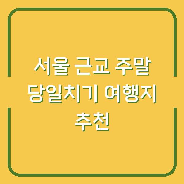 서울 근교 주말 당일치기 여행지 추천