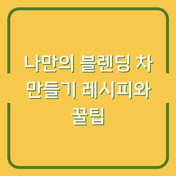 나만의 블렌딩 차 만들기 레시피와 꿀팁