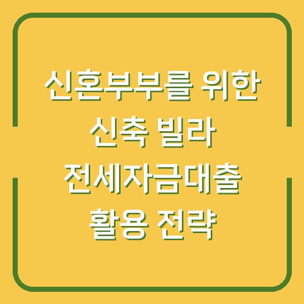 신혼부부를 위한 신축 빌라 전세자금대출 활용 전략