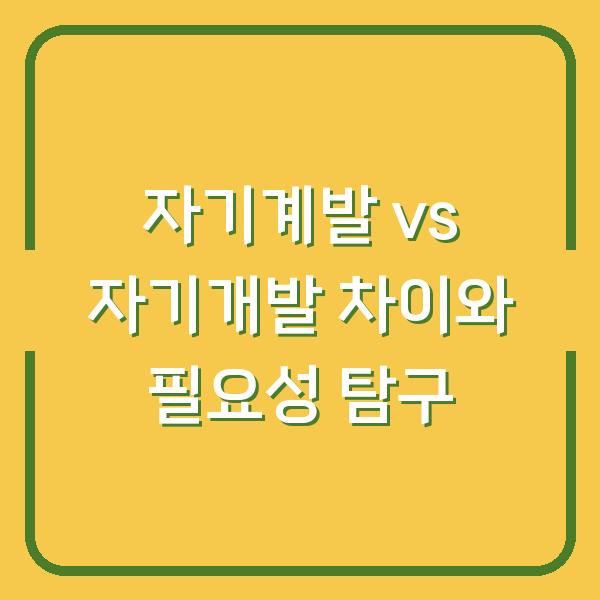 자기계발 vs 자기개발 차이와 필요성 탐구