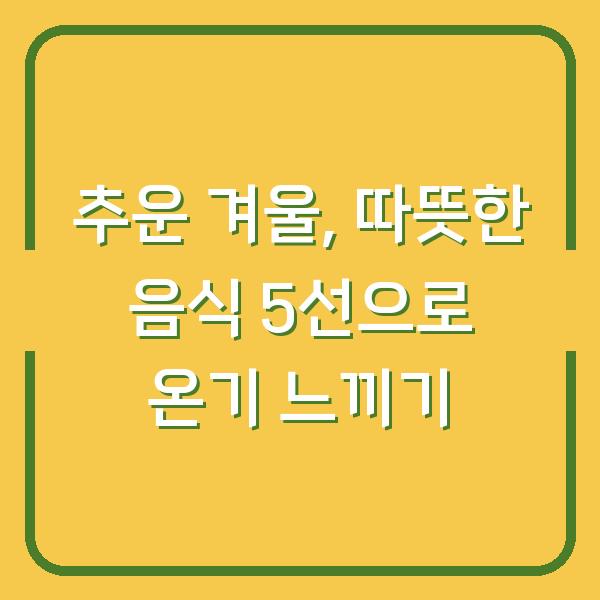 추운 겨울, 따뜻한 음식 5선으로 온기 느끼기